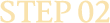 STEP 02